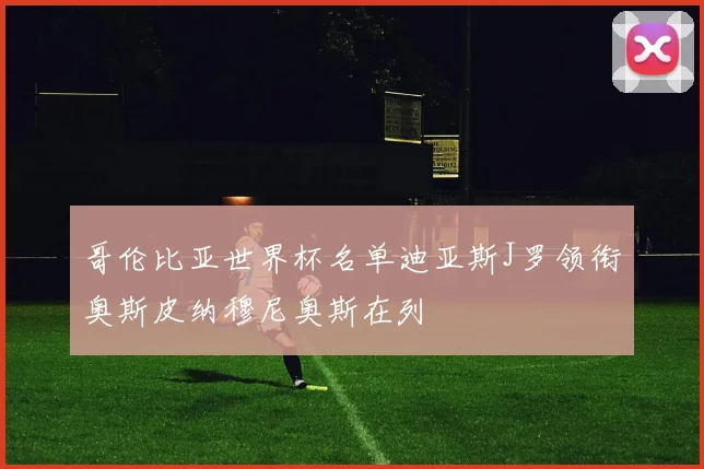 哥伦比亚世界杯名单迪亚斯J罗领衔奥斯皮纳穆尼奥斯在列